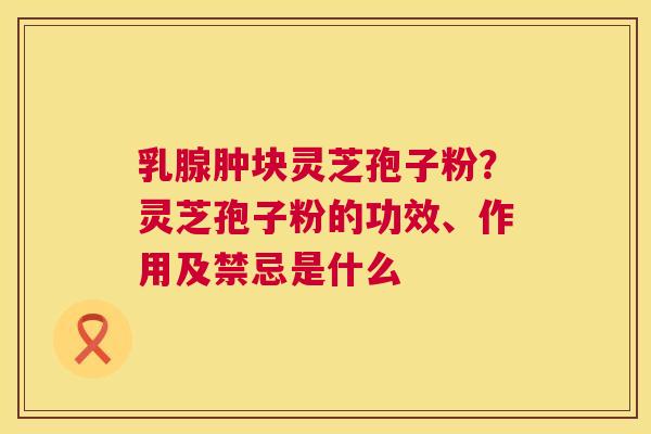 乳腺肿块灵芝孢子粉？灵芝孢子粉的功效、作用及禁忌是什么