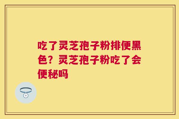 吃了灵芝孢子粉排便黑色？灵芝孢子粉吃了会吗