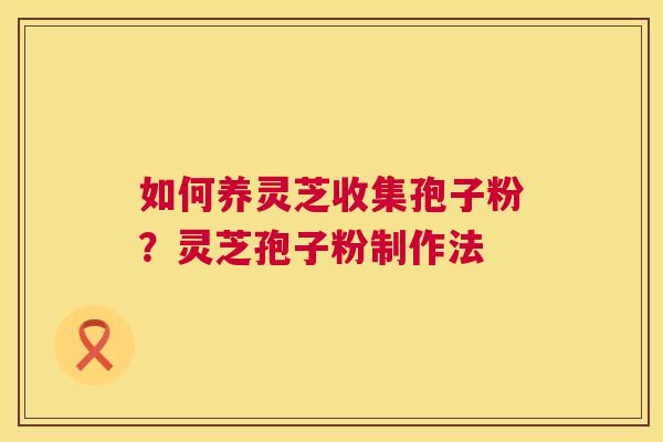 如何养灵芝收集孢子粉?灵芝孢子粉制作法 如何养灵芝收集孢子粉?灵芝孢子粉制作法