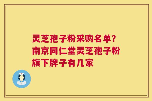灵芝孢子粉采购名单？南京同仁堂灵芝孢子粉旗下牌子有几家