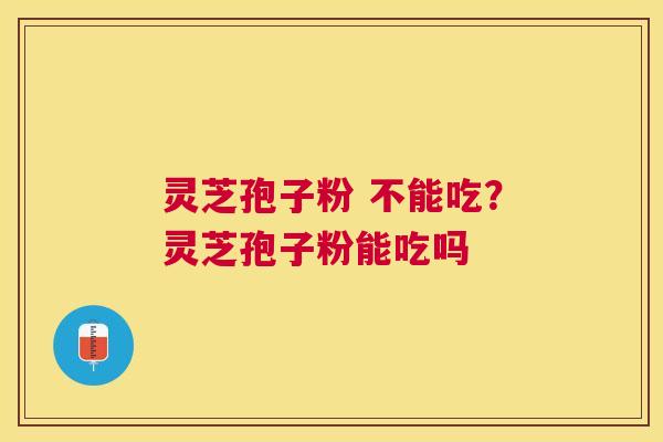 灵芝孢子粉 不能吃?灵芝孢子粉能吃吗 灵芝孢子粉 不能吃?灵芝孢子粉能吃吗