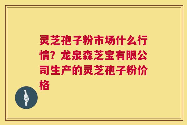 灵芝孢子粉市场什么行情?龙泉森芝宝有限公司生产的灵芝孢子粉价格 灵芝孢子粉市场什么行情?龙泉森芝宝有限公司生产的灵芝孢子粉价格