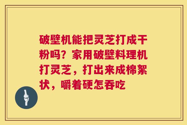 破壁机能把灵芝打成干粉吗?家用破壁料理机打灵芝,打出来成棉絮状,嚼着硬怎吞吃 破壁机能把灵芝打成干粉吗?家用破壁料理机打灵芝,打出来成棉絮状,嚼着硬怎吞吃