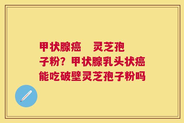 灵芝孢子粉?乳头状能吃破壁灵芝孢子粉吗 灵芝孢子粉?乳头状能吃破壁灵芝孢子粉吗