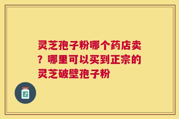 灵芝孢子粉哪个药店卖？哪里可以买到正宗的灵芝破壁孢子粉