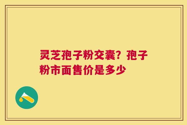 灵芝孢子粉交囊？孢子粉市面售价是多少