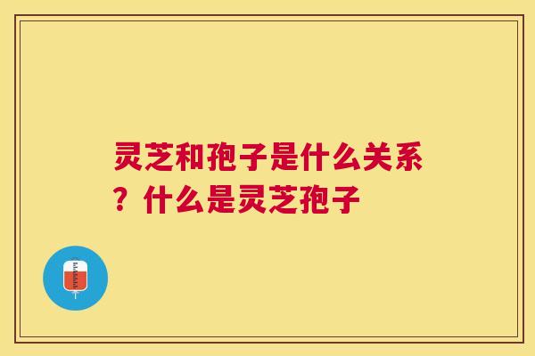 灵芝和孢子是什么关系?什么是灵芝孢子 灵芝和孢子是什么关系?什么是灵芝孢子