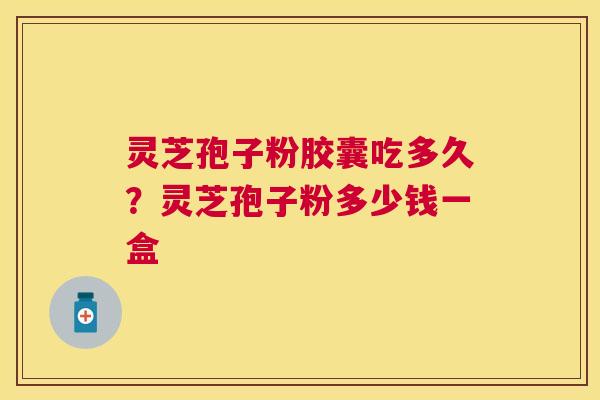 灵芝孢子粉胶囊吃多久?灵芝孢子粉多少钱一盒 灵芝孢子粉胶囊吃多久?灵芝孢子粉多少钱一盒