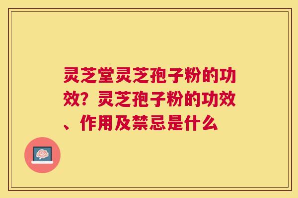 灵芝堂灵芝孢子粉的功效？灵芝孢子粉的功效、作用及禁忌是什么
