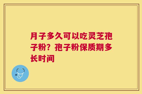 月子多久可以吃灵芝孢子粉？孢子粉保质期多长时间
