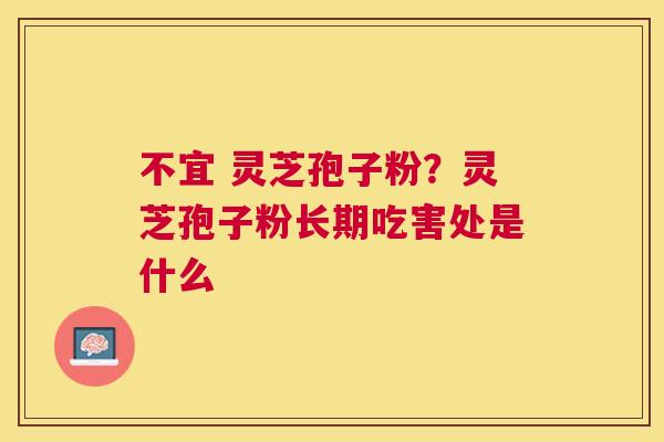 不宜 灵芝孢子粉？灵芝孢子粉长期吃害处是什么