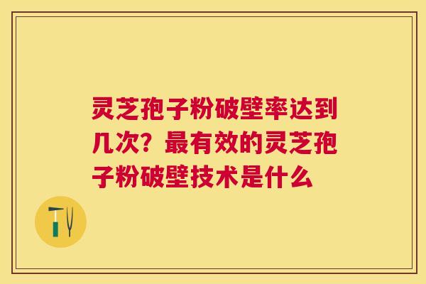 灵芝孢子粉破壁率达到几次?有效的灵芝孢子粉破壁技术是什么 灵芝孢子粉破壁率达到几次?有效的灵芝孢子粉破壁技术是什么