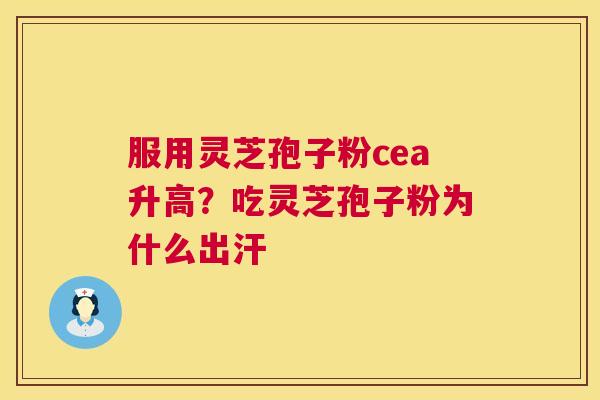 服用灵芝孢子粉cea升高?吃灵芝孢子粉为什么出汗 服用灵芝孢子粉cea升高?吃灵芝孢子粉为什么出汗