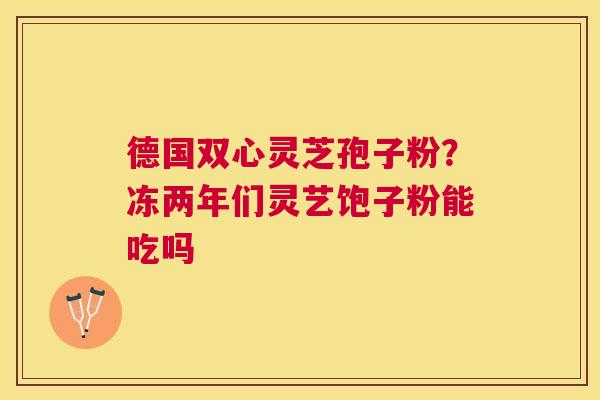 德国双心灵芝孢子粉？冻两年们灵艺饱子粉能吃吗