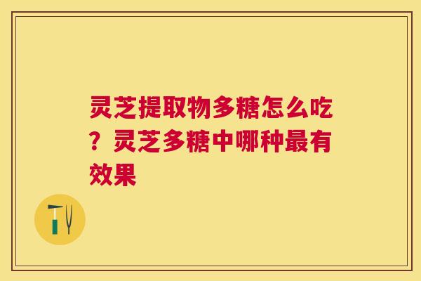 灵芝提取物多糖怎么吃?灵芝多糖中哪种有效果 灵芝提取物多糖怎么吃?灵芝多糖中哪种有效果