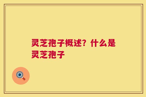 灵芝孢子概述?什么是灵芝孢子 灵芝孢子概述?什么是灵芝孢子