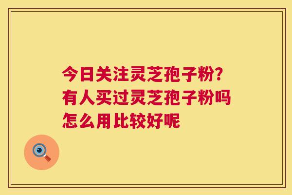 今日关注灵芝孢子粉？有人买过灵芝孢子粉吗怎么用比较好呢