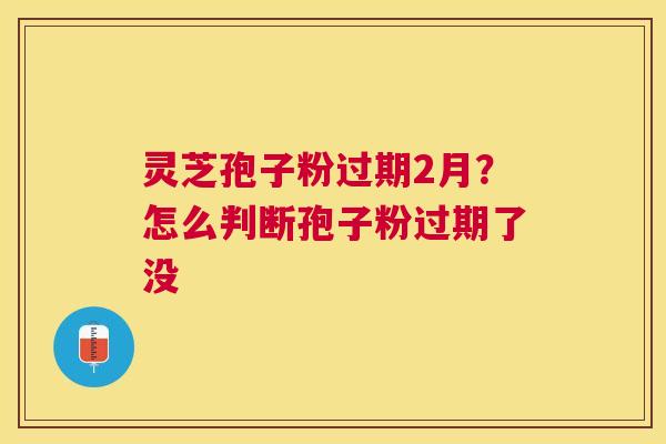 灵芝孢子粉过期2月?怎么判断孢子粉过期了没 灵芝孢子粉过期2月?怎么判断孢子粉过期了没