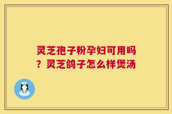 灵芝孢子粉孕妇可用吗?灵芝鸽子怎么样煲汤 灵芝孢子粉孕妇可用吗?灵芝鸽子怎么样煲汤