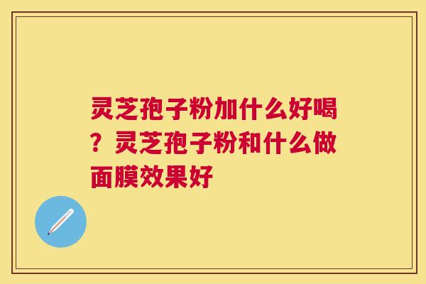 灵芝孢子粉加什么好喝?灵芝孢子粉和什么做面膜效果好 灵芝孢子粉加什么好喝?灵芝孢子粉和什么做面膜效果好