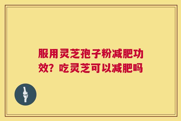 服用灵芝孢子粉功效?吃灵芝可以吗 服用灵芝孢子粉功效?吃灵芝可以吗