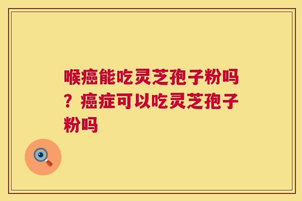 喉能吃灵芝孢子粉吗？症可以吃灵芝孢子粉吗