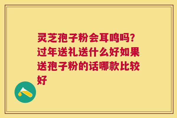 灵芝孢子粉会耳鸣吗？过年送礼送什么好如果送孢子粉的话哪款比较好
