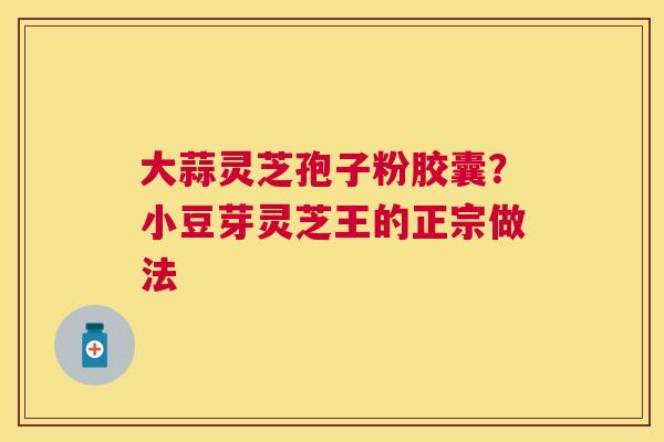 大蒜灵芝孢子粉胶囊？小豆芽灵芝王的正宗做法