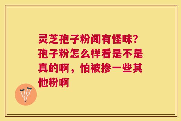 灵芝孢子粉闻有怪味?孢子粉怎么样看是不是真的啊,怕被掺一些其他粉啊 灵芝孢子粉闻有怪味?孢子粉怎么样看是不是真的啊,怕被掺一些其他粉啊