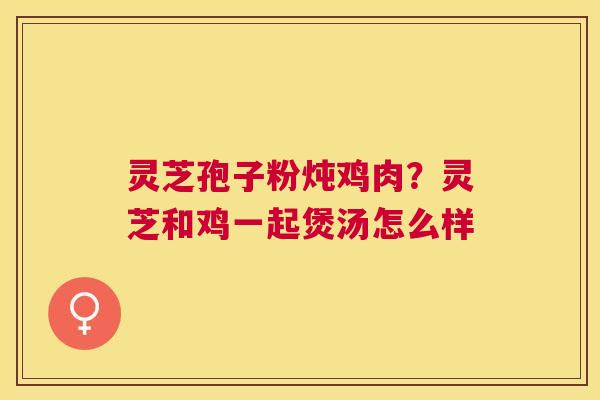 灵芝孢子粉炖鸡肉？灵芝和鸡一起煲汤怎么样