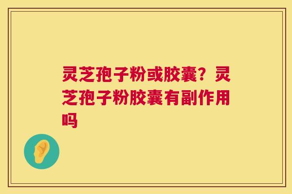 灵芝孢子粉或胶囊?灵芝孢子粉胶囊有副作用吗 灵芝孢子粉或胶囊?灵芝孢子粉胶囊有副作用吗