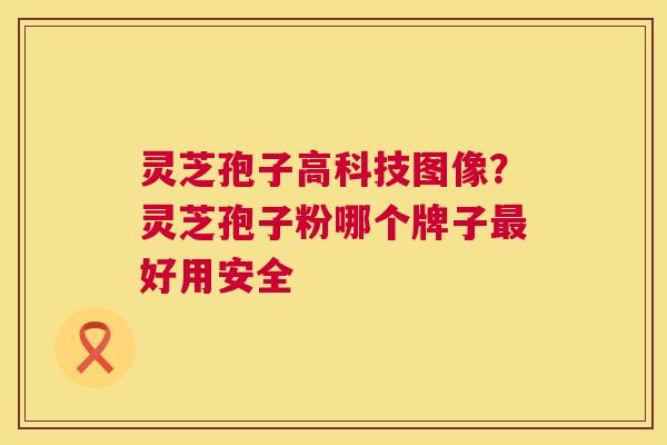 灵芝孢子高科技图像？灵芝孢子粉哪个牌子好用安全