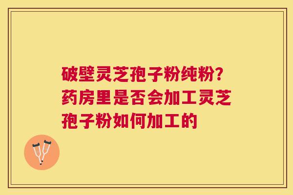破壁灵芝孢子粉纯粉？药房里是否会加工灵芝孢子粉如何加工的