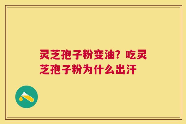 灵芝孢子粉变油?吃灵芝孢子粉为什么出汗 灵芝孢子粉变油?吃灵芝孢子粉为什么出汗