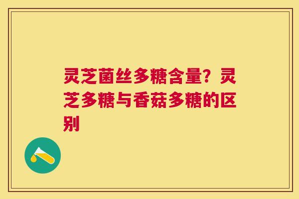 灵芝菌丝多糖含量?灵芝多糖与香菇多糖的区别 灵芝菌丝多糖含量?灵芝多糖与香菇多糖的区别