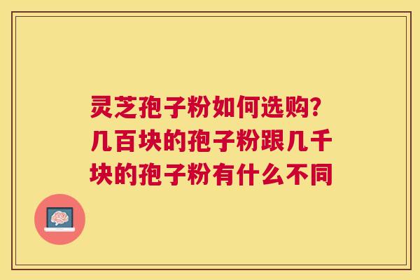 灵芝孢子粉如何选购？几百块的孢子粉跟几千块的孢子粉有什么不同