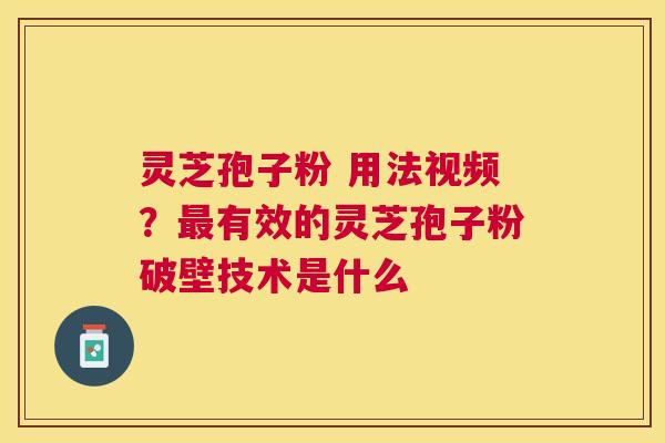 灵芝孢子粉 用法视频？有效的灵芝孢子粉破壁技术是什么