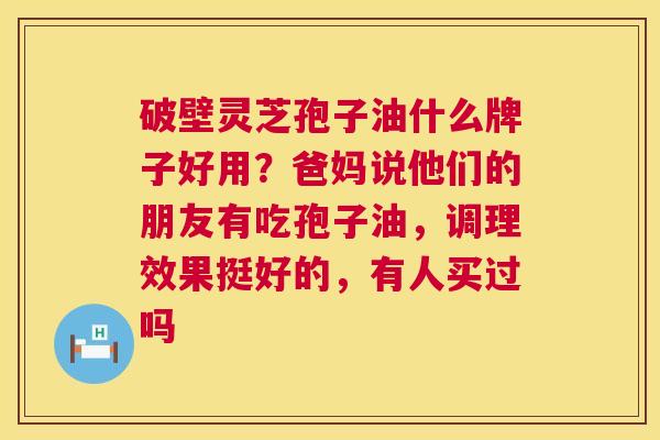 破壁灵芝孢子油什么牌子好用?爸妈说他们的朋友有吃孢子油,调理效果挺好的,有人买过吗 破壁灵芝孢子油什么牌子好用?爸妈说他们的朋友有吃孢子油,调理效果挺好的,有人买过吗