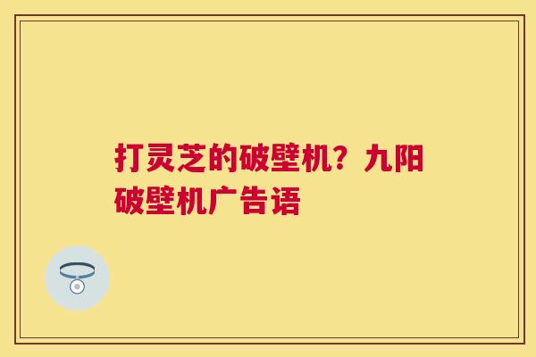打灵芝的破壁机?九阳破壁机广告语 打灵芝的破壁机?九阳破壁机广告语