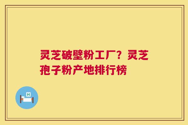 灵芝破壁粉工厂?灵芝孢子粉产地排行榜 灵芝破壁粉工厂?灵芝孢子粉产地排行榜