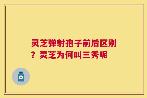 灵芝弹射孢子前后区别?灵芝为何叫三秀呢 灵芝弹射孢子前后区别?灵芝为何叫三秀呢