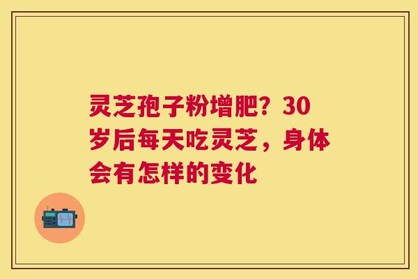 灵芝孢子粉增肥？30岁后每天吃灵芝，身体会有怎样的变化