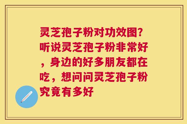 灵芝孢子粉对功效图？听说灵芝孢子粉非常好，身边的好多朋友都在吃，想问问灵芝孢子粉究竟有多好