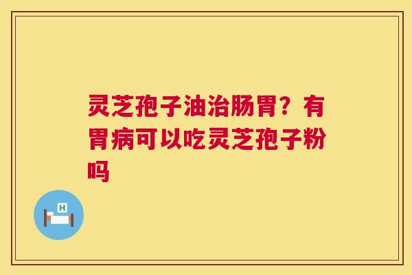 灵芝孢子油肠胃？有胃可以吃灵芝孢子粉吗