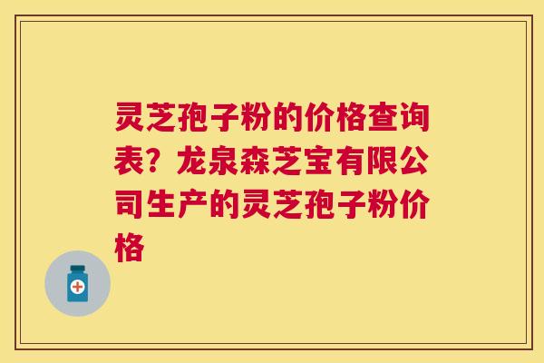 灵芝孢子粉的价格查询表?龙泉森芝宝有限公司生产的灵芝孢子粉价格 灵芝孢子粉的价格查询表?龙泉森芝宝有限公司生产的灵芝孢子粉价格