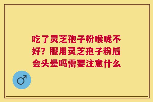 吃了灵芝孢子粉喉咙不好?服用灵芝孢子粉后会头晕吗需要注意什么 吃了灵芝孢子粉喉咙不好?服用灵芝孢子粉后会头晕吗需要注意什么