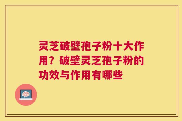 灵芝破壁孢子粉十大作用?破壁灵芝孢子粉的功效与作用有哪些 灵芝破壁孢子粉十大作用?破壁灵芝孢子粉的功效与作用有哪些