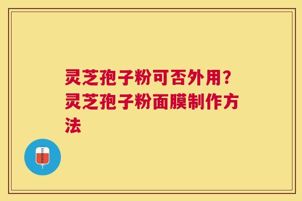 灵芝孢子粉可否外用？灵芝孢子粉面膜制作方法