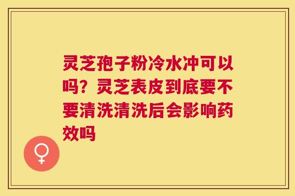 灵芝孢子粉冷水冲可以吗?灵芝表皮到底要不要清洗清洗后会影响吗 灵芝孢子粉冷水冲可以吗?灵芝表皮到底要不要清洗清洗后会影响吗