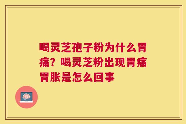 喝灵芝孢子粉为什么胃痛？喝灵芝粉出现胃痛胃胀是怎么回事